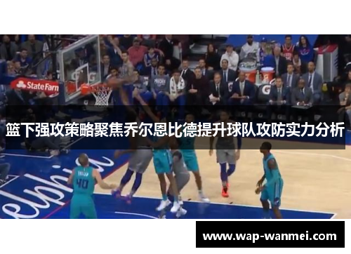 篮下强攻策略聚焦乔尔恩比德提升球队攻防实力分析