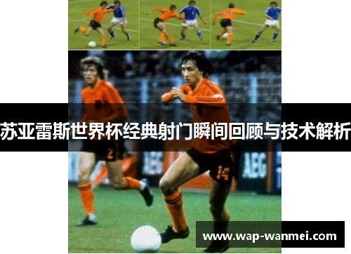 苏亚雷斯世界杯经典射门瞬间回顾与技术解析