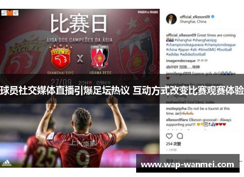 球员社交媒体直播引爆足坛热议 互动方式改变比赛观赛体验