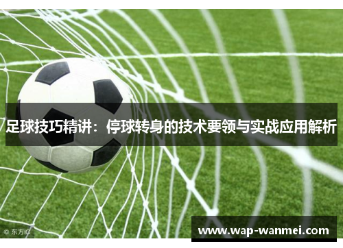 足球技巧精讲：停球转身的技术要领与实战应用解析