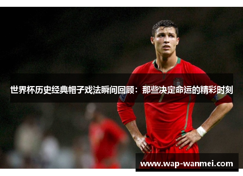 世界杯历史经典帽子戏法瞬间回顾：那些决定命运的精彩时刻