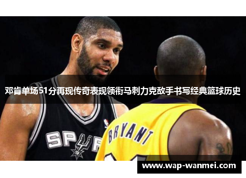邓肯单场51分再现传奇表现领衔马刺力克敌手书写经典篮球历史
