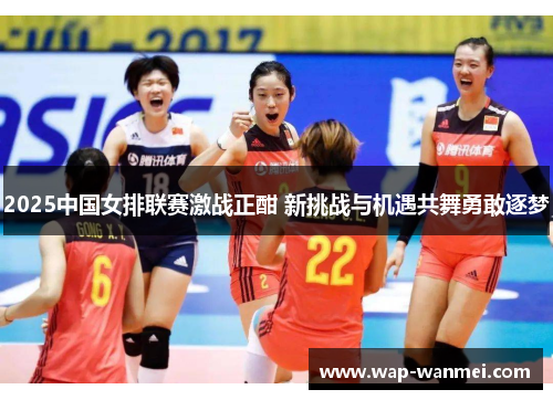 2025中国女排联赛激战正酣 新挑战与机遇共舞勇敢逐梦