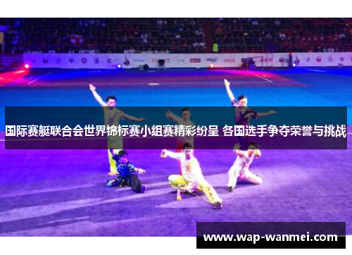 国际赛艇联合会世界锦标赛小组赛精彩纷呈 各国选手争夺荣誉与挑战