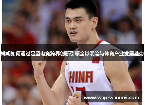 姚明如何通过足篮电竞跨界创新引领全球潮流与体育产业发展趋势