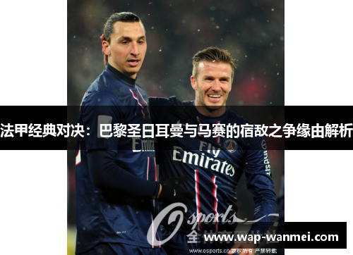法甲经典对决：巴黎圣日耳曼与马赛的宿敌之争缘由解析