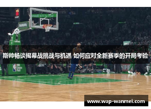 斯帅畅谈揭幕战挑战与机遇 如何应对全新赛季的开局考验