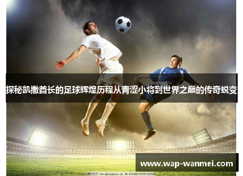探秘凯撒酋长的足球辉煌历程从青涩小将到世界之巅的传奇蜕变
