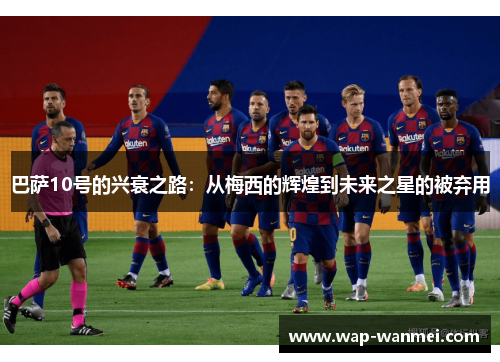 巴萨10号的兴衰之路：从梅西的辉煌到未来之星的被弃用