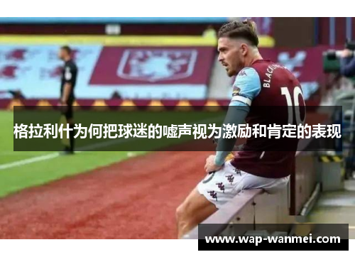 格拉利什为何把球迷的嘘声视为激励和肯定的表现