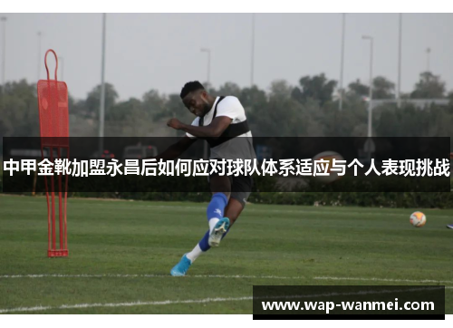 中甲金靴加盟永昌后如何应对球队体系适应与个人表现挑战